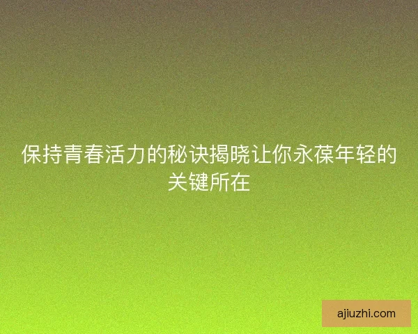 保持青春活力的秘诀揭晓让你永葆年轻的关键所在