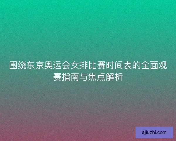 围绕东京奥运会女排比赛时间表的全面观赛指南与焦点解析