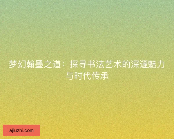 梦幻翰墨之道:探寻书法艺术的深邃魅力与时代传承 梦幻翰墨之道:探寻书法艺术的深邃魅力与时代传承