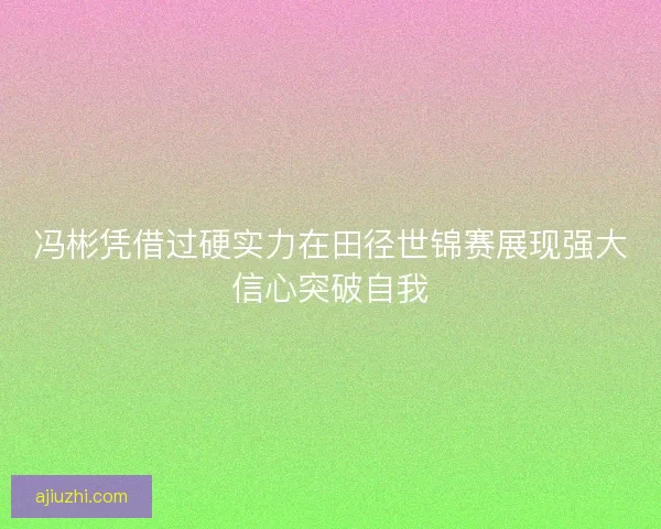 冯彬凭借过硬实力在田径世锦赛展现强大信心突破自我 冯彬凭借过硬实力在田径世锦赛展现强大信心突破自我